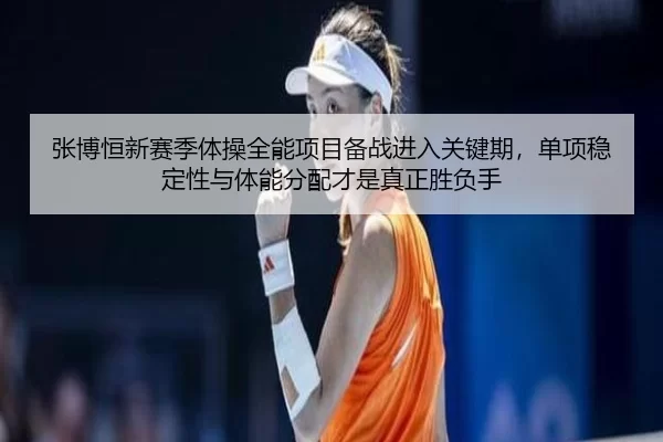 张博恒新赛季体操全能项目备战进入关键期，单项稳定性与体能分配才是真正胜负手